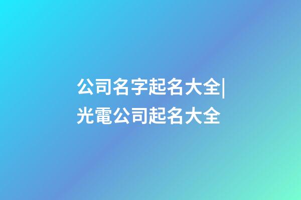 公司名字起名大全|光電公司起名大全-第1張-公司起名-玄機(jī)派